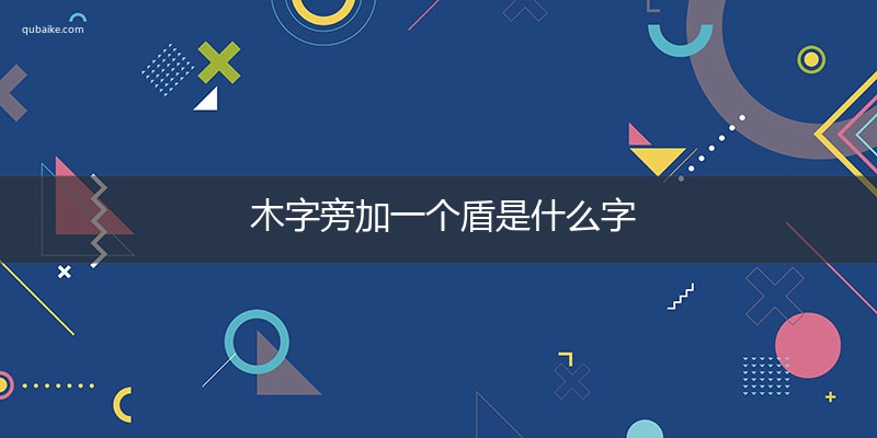 木字旁加一个盾是什么字,木字旁加一个盾念什么