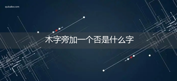 木字旁加一个否是什么字,木字旁加一个否念什么