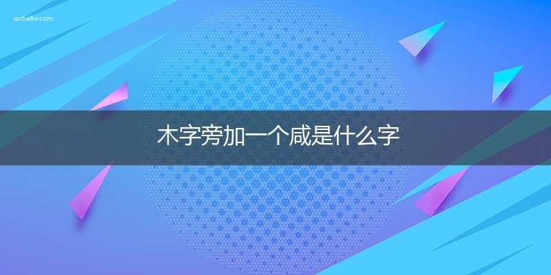 木字旁加一个咸是什么字,木字旁加一个咸念什么